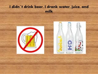 I didn´t drink beer, I drank water, juice, and
milk
 