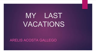 MY LAST
VACATIONS
ARELIS ACOSTA GALLEGO
 