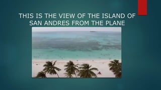 THIS IS THE VIEW OF THE ISLAND OF
SAN ANDRES FROM THE PLANE
 