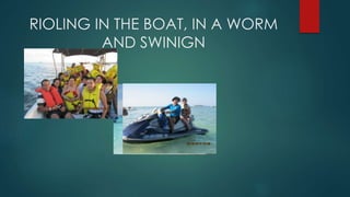 RIOLING IN THE BOAT, IN A WORM
AND SWINIGN
 