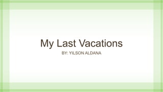 My Last Vacations
BY: YILSON ALDANA
 