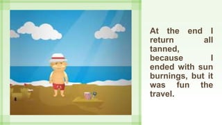At the end I
return all
tanned,
because I
ended with sun
burnings, but it
was fun the
travel.
 
