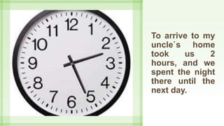 To arrive to my
uncle`s home
took us 2
hours, and we
spent the night
there until the
next day.
 