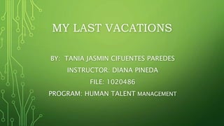 MY LAST VACATIONS
BY: TANIA JASMIN CIFUENTES PAREDES
INSTRUCTOR: DIANA PINEDA
FILE: 1020486
PROGRAM: HUMAN TALENT MANAGEMENT
 
