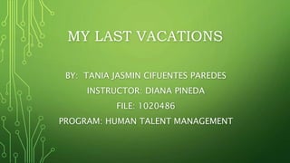 MY LAST VACATIONS
BY: TANIA JASMIN CIFUENTES PAREDES
INSTRUCTOR: DIANA PINEDA
FILE: 1020486
PROGRAM: HUMAN TALENT MANAGEMENT
 
