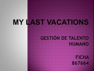 MY LAST VACATIONS
GESTIÓN DE TALENTO
HUMANO
FICHA
867664
 