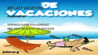MY LAST VACATIONS
PRESENTAD BY:
VERONICA LILIANA VELA GONZALEZ
FILE: EIGHT SIX SEVENTY SIX SIXTY FOUR
COMPETENCE ENGLISH
 