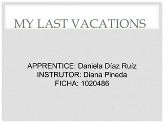 MY LAST VACATIONS
APPRENTICE: Daniela Díaz Ruíz
INSTRUTOR: Diana Pineda
FICHA: 1020486
 