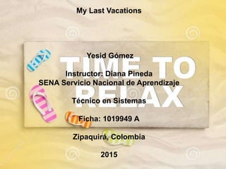 My Last Vacations
Yesid Gómez
Instructor: Diana Pineda
SENA Servicio Nacional de Aprendizaje
Técnico en Sistemas
Ficha: 1019949 A
Zipaquirá, Colombia
2015
 