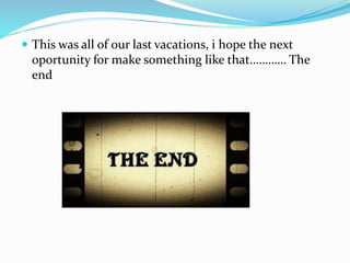  This was all of our last vacations, i hope the next
oportunity for make something like that………… The
end
 