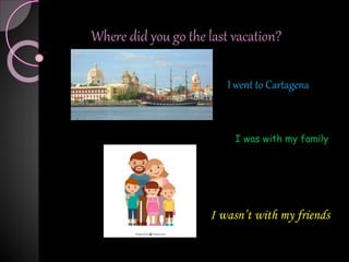 Where did you go the last vacation?
I went to Cartagena
I wasn’t with my friends
I was with my family
 