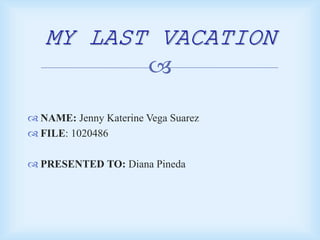 
 NAME: Jenny Katerine Vega Suarez
 FILE: 1020486
 PRESENTED TO: Diana Pineda
MY LAST VACATION
 