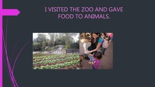 I VISITED THE ZOO AND GAVE
FOOD TO ANIMALS.
 