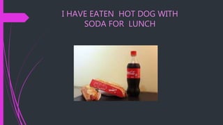 I HAVE EATEN HOT DOG WITH
SODA FOR LUNCH
 