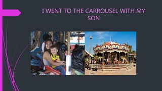 I WENT TO THE CARROUSEL WITH MY
SON
 