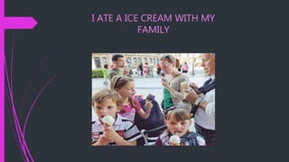 I ATE A ICE CREAM WITH MY
FAMILY
 