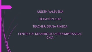 JULIETH VALBUENA
FICHA:1021214B
TEACHER: DIANA PINEDA
CENTRO DE DESARROLLO AGROEMPRESARIAL
CHIA
 