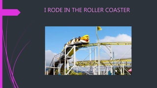 I RODE IN THE ROLLER COASTER
 