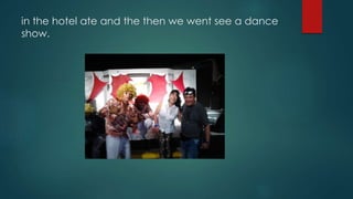 in the hotel ate and the then we went see a dance
show.
 