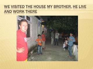 WE VISITED THE HOUSE MY BROTHER, HE LIVE
AND WORK THERE
 