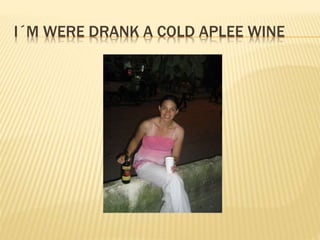 I?M WERE DRANK A COLD APLEE WINE
 