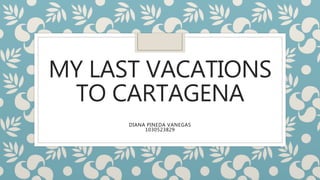 MY LAST VACATIONS
TO CARTAGENA
DIANA PINEDA VANEGAS
1030523829
 