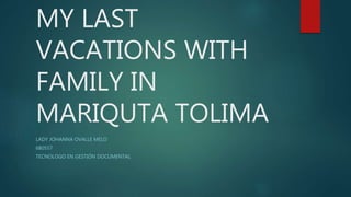 MY LAST
VACATIONS WITH
FAMILY IN
MARIQUTA TOLIMA
LADY JOHANNA OVALLE MELO
680557
TECNOLOGO EN GESTIÓN DOCUMENTAL
 