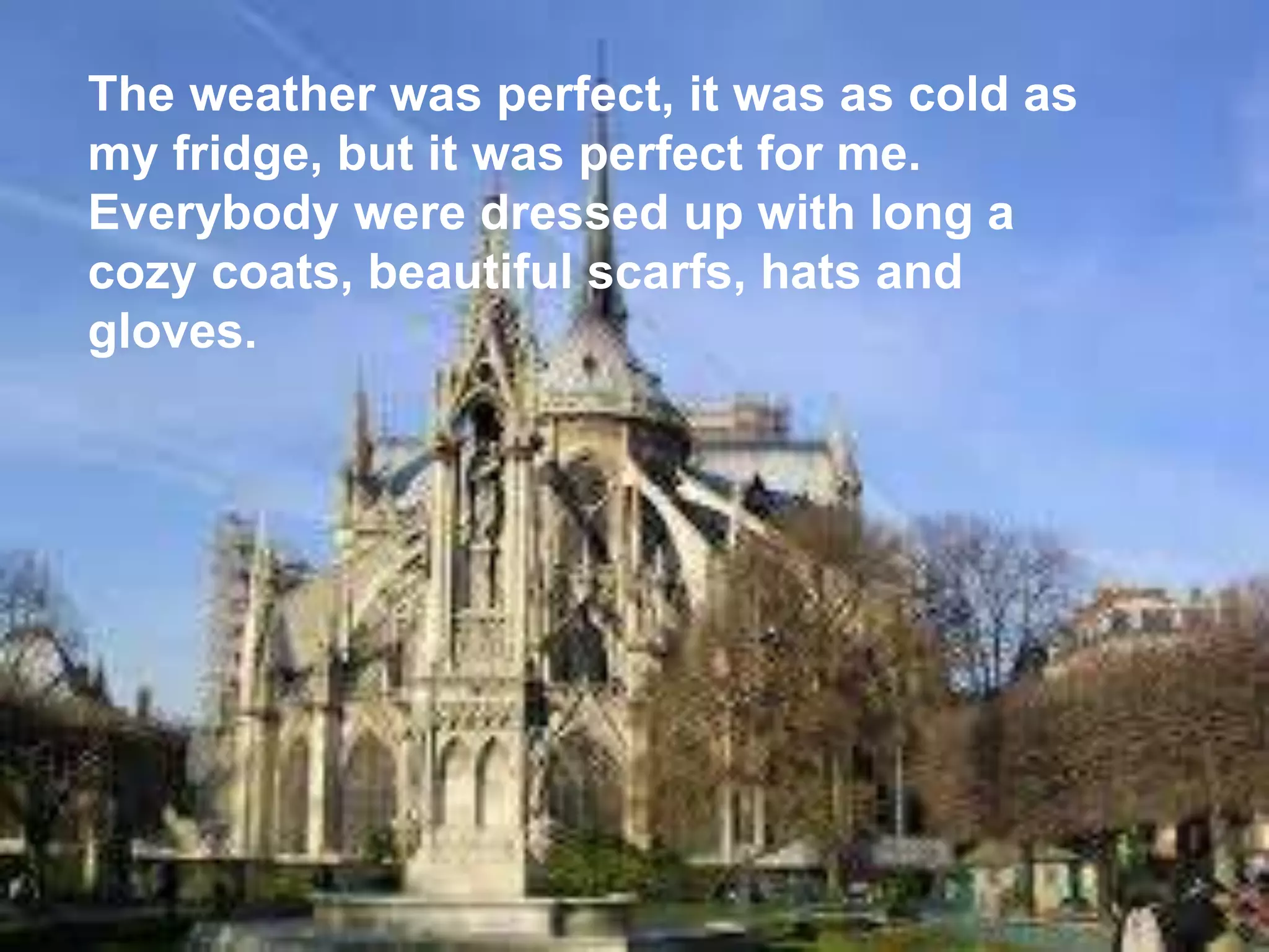 The weather was perfect, it was as cold as
my fridge, but it was perfect for me.
Everybody were dressed up with long a
cozy coats, beautiful scarfs, hats and
gloves.