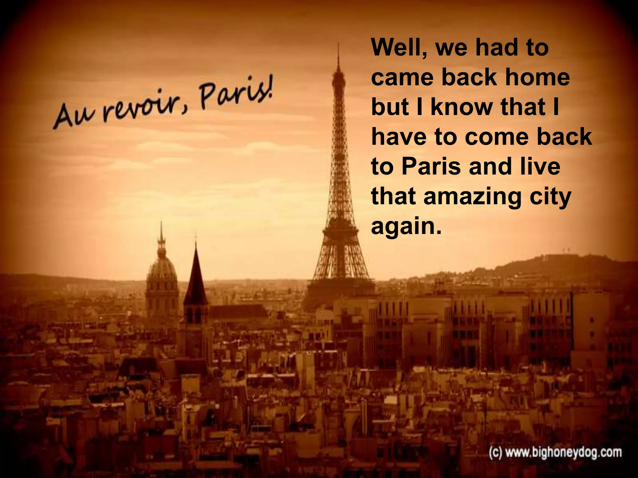 Well, we had to
came back home
but I know that I
have to come back
to Paris and live
that amazing city
again.