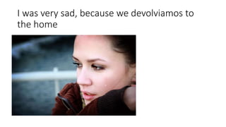 I was very sad, because we devolviamos to
the home
 