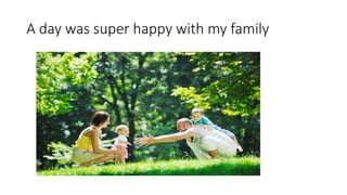 A day was super happy with my family
 