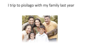 I trip to pisilago with my family last year
 