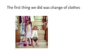 The first thing we did was change of clothes
 