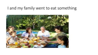 I and my family went to eat something
 