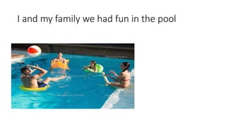 I and my family we had fun in the pool
 