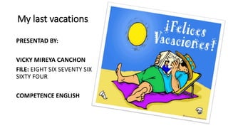 My last vacations
PRESENTAD BY:
VICKY MIREYA CANCHON
FILE: EIGHT SIX SEVENTY SIX
SIXTY FOUR
COMPETENCE ENGLISH
 