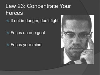 Law 23: Concentrate Your
Forces
 If not in danger, don’t fight
 Focus on one goal
 Focus your mind
 