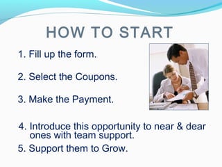 1. Fill up the form.
HOW TO START
2. Select the Coupons.
3. Make the Payment.
4. Introduce this opportunity to near & dear
5. Support them to Grow.
ones with team support.
 