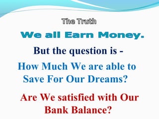 How Much We are able to
Save For Our Dreams?
Are We satisfied with Our
Bank Balance?
But the question is -
 