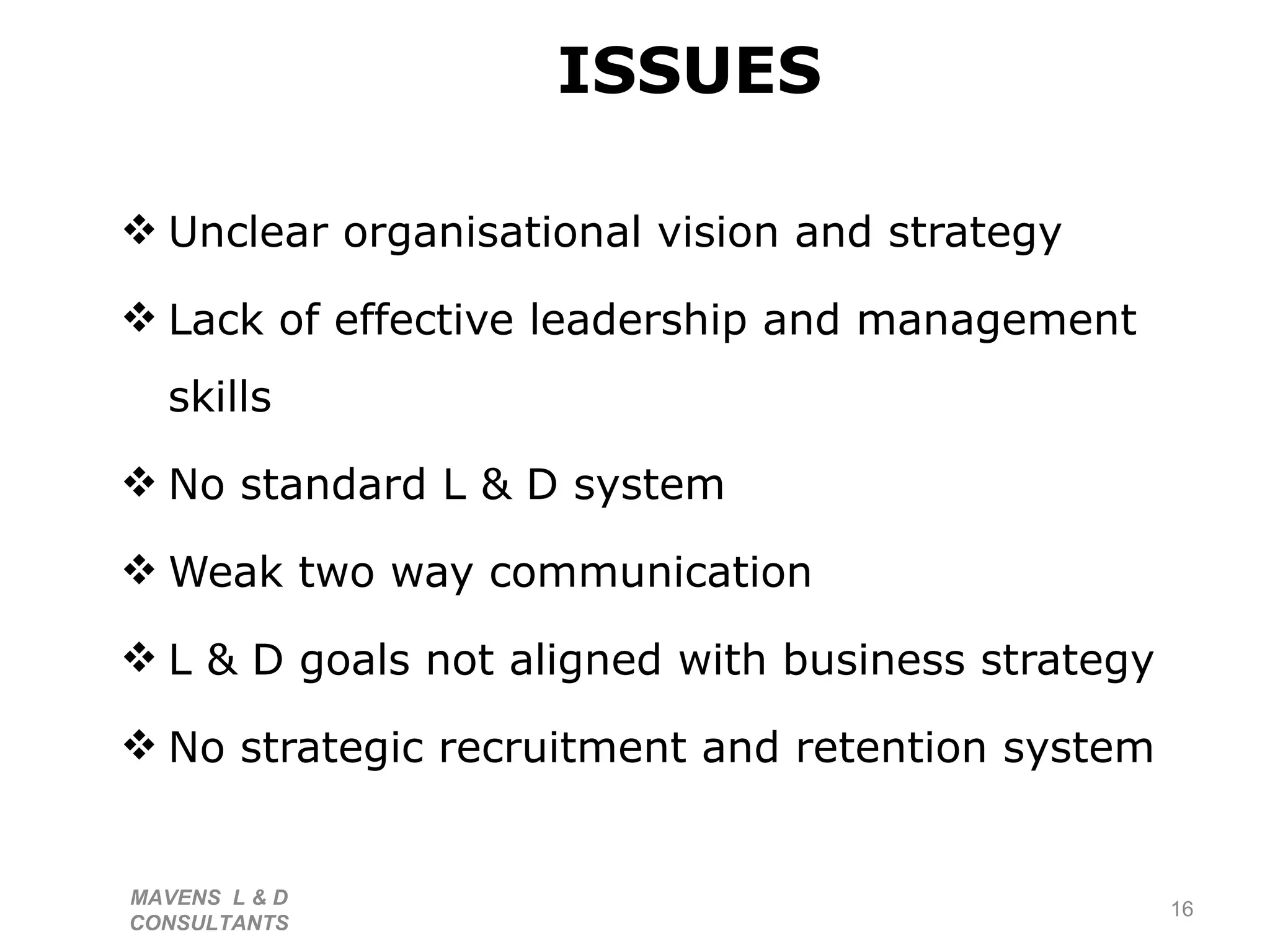ISSUES Unclear organisational vision and strategy Lack of effective leadership and management skills No standard L & D system Weak two way communication  L & D goals not aligned with business strategy  No strategic recruitment and retention system MAVENS  L & D  CONSULTANTS  