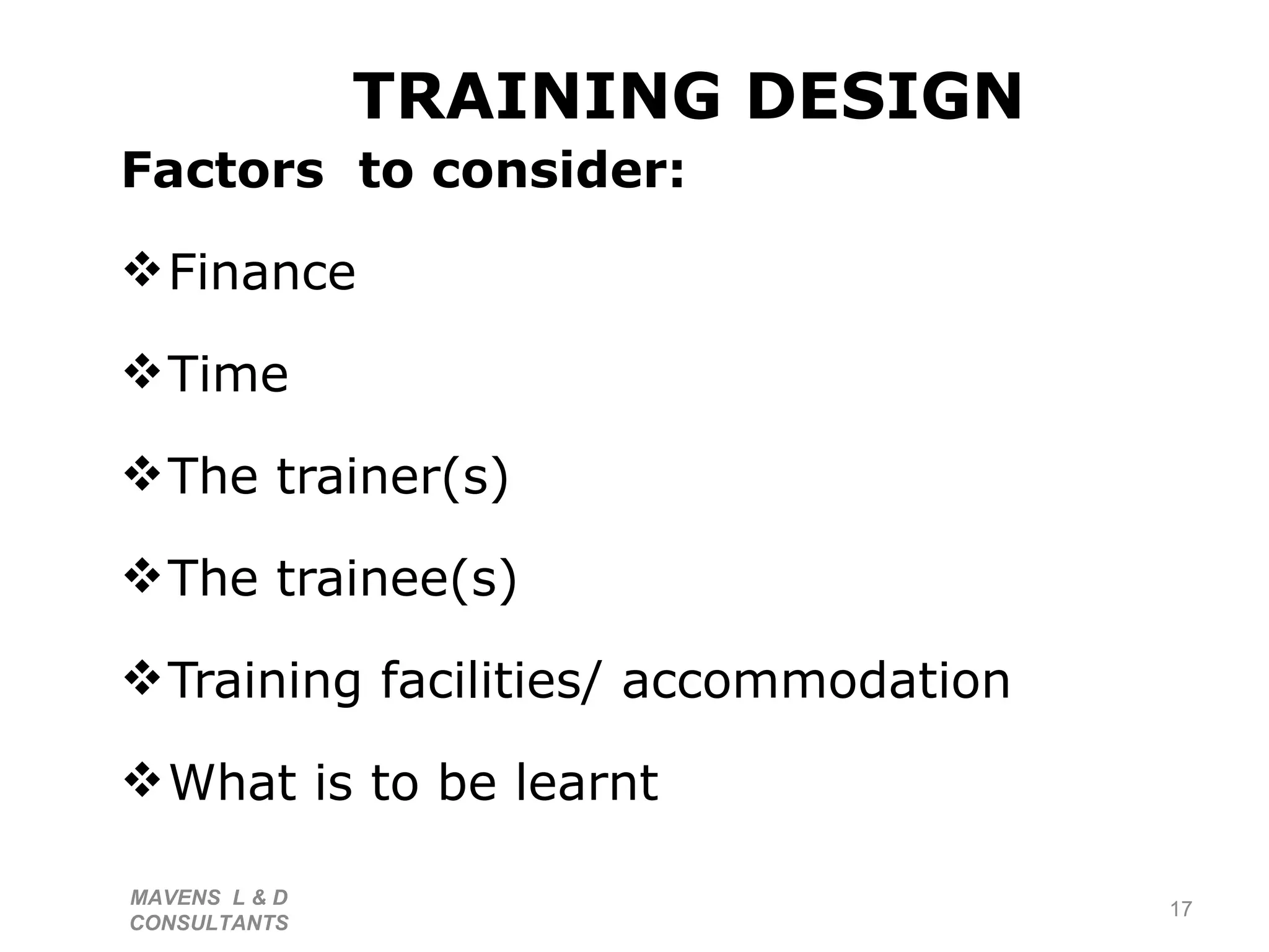 TRAINING DESIGN Factors  to consider: Finance Time  The trainer(s) The trainee(s) Training facilities/ accommodation What is to be learnt MAVENS  L & D  CONSULTANTS  