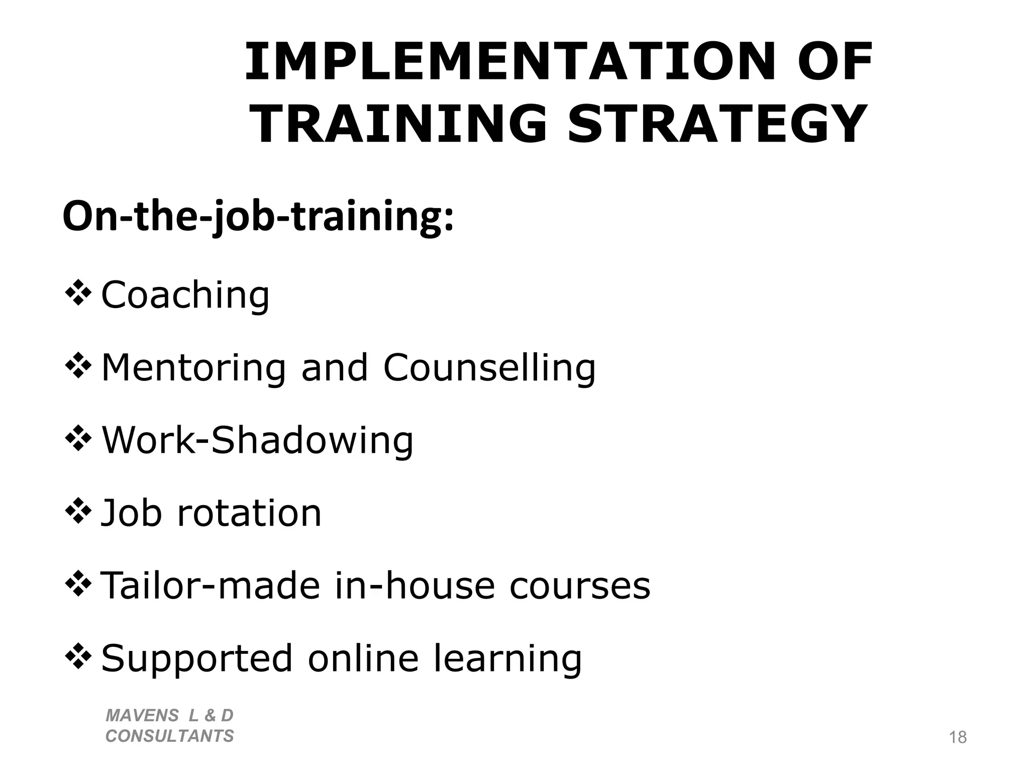 IMPLEMENTATION OF TRAINING STRATEGY On-the-job-training: Coaching Mentoring and Counselling Work-Shadowing Job rotation  Tailor-made in-house courses Supported online learning MAVENS  L & D  CONSULTANTS  