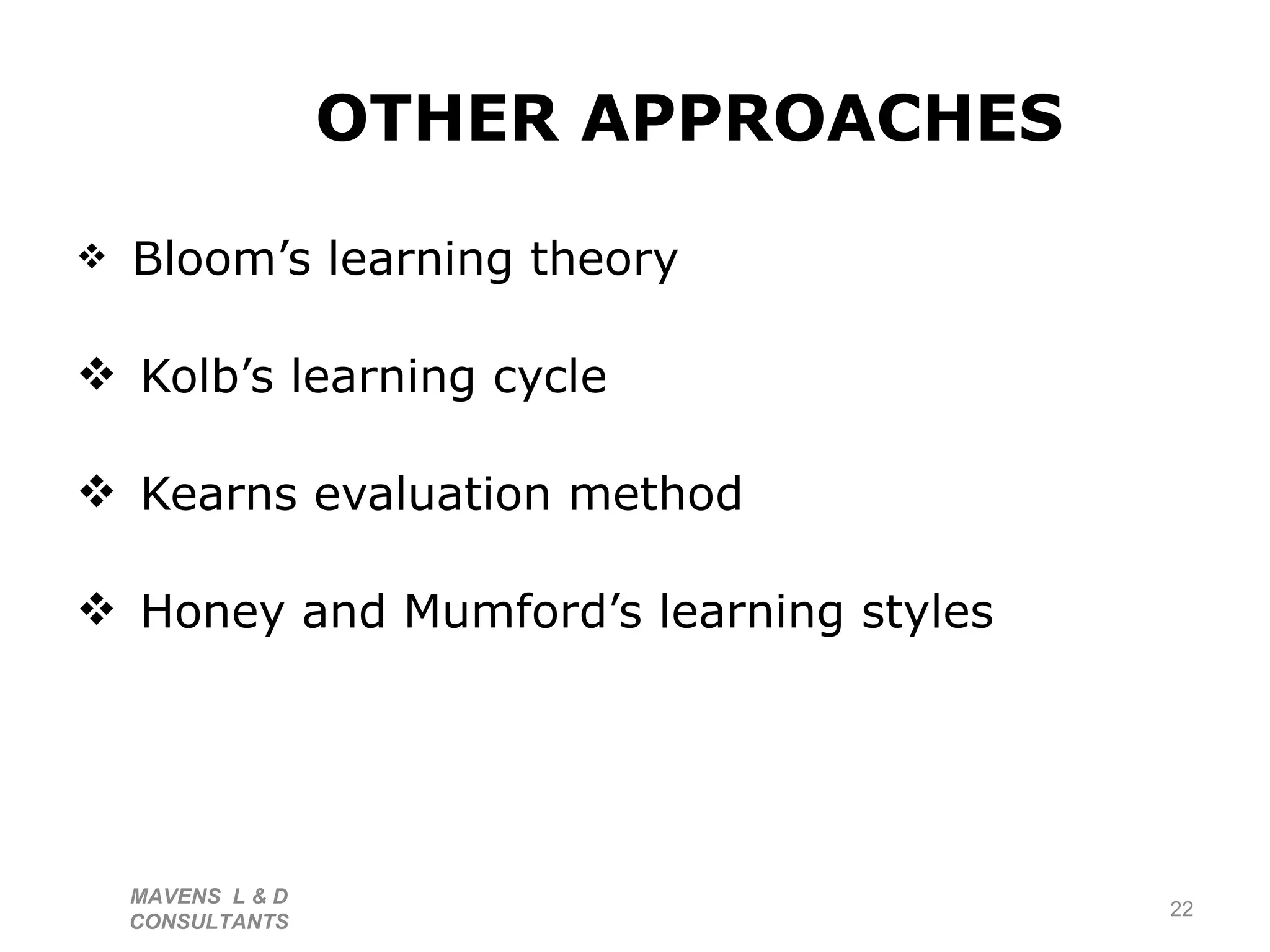 OTHER APPROACHES   Bloom’s learning theory Kolb’s learning cycle Kearns evaluation method Honey and Mumford’s learning styles MAVENS  L & D  CONSULTANTS  