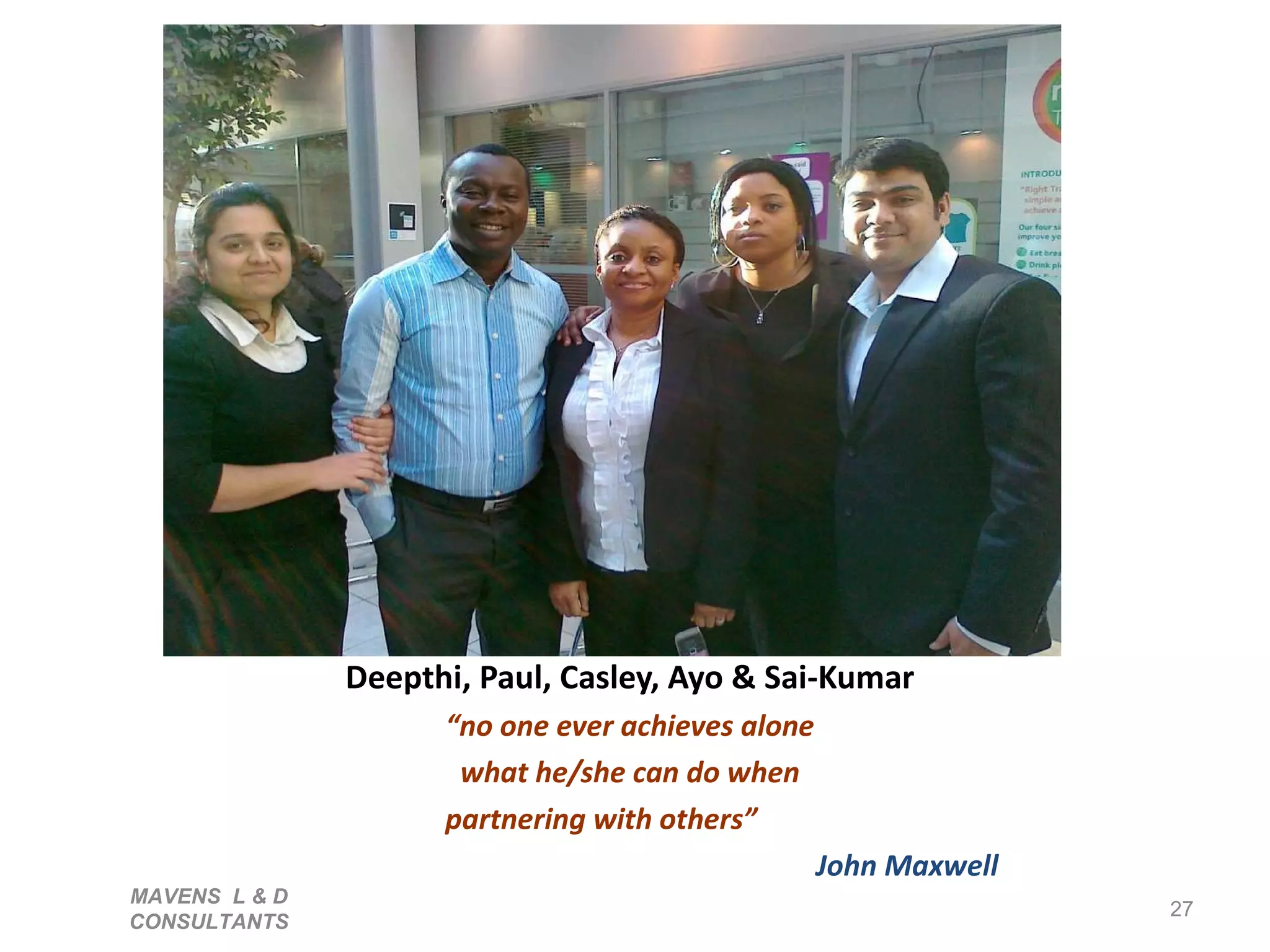 Deepthi, Paul, Casley, Ayo & Sai-Kumar “ no one ever achieves alone what he/she can do when partnering with others”  John Maxwell MAVENS  L & D  CONSULTANTS  