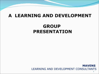 A  LEARNING AND DEVELOPMENT  GROUP  PRESENTATION   MAVENS   LEARNING AND DEVELOPMENT CONSULTANTS 