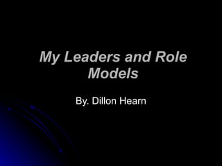 My Leaders and Role Models By. Dillon Hearn 