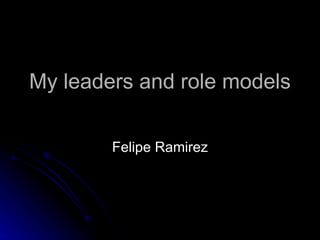 My leaders and role models Felipe Ramirez 