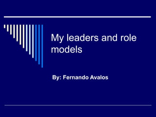 My leaders and role models By: Fernando Avalos 