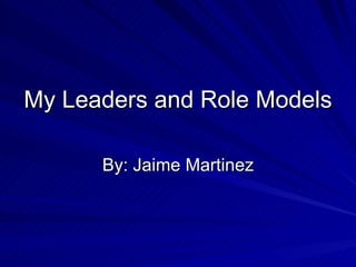 My Leaders and Role Models By: Jaime Martinez 