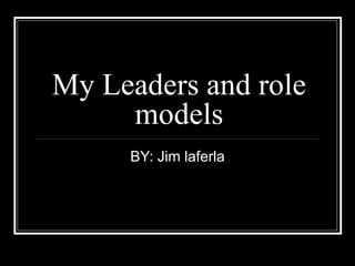 My Leaders and role models BY: Jim laferla 